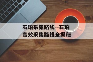 石珀采集路线--石珀高效采集路线全揭秘