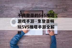 不用登录的5v5推塔游戏手游--免登录畅玩5V5推塔手游全解析