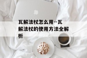 瓦解法杖怎么用--瓦解法杖的使用方法全解析