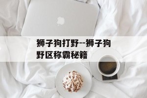 狮子狗打野--狮子狗野区称霸秘籍