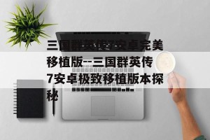 三国群英传7安卓完美移植版--三国群英传7安卓极致移植版本探秘