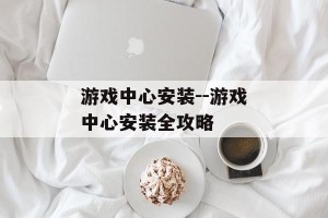 游戏中心安装--游戏中心安装全攻略