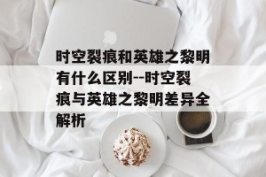 时空裂痕和英雄之黎明有什么区别--时空裂痕与英雄之黎明差异全解析