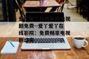 爱丫爱丫在线影院电视剧免费--爱丫爱丫在线影院：免费畅享电视剧盛宴