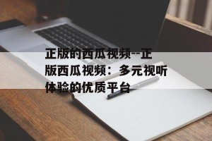 正版的西瓜视频--正版西瓜视频：多元视听体验的优质平台