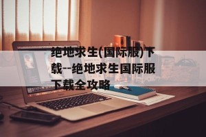 绝地求生(国际服)下载--绝地求生国际服下载全攻略