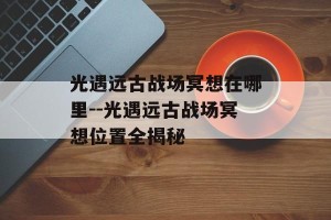 光遇远古战场冥想在哪里--光遇远古战场冥想位置全揭秘