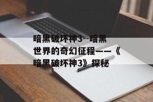 暗黑破坏神3--暗黑世界的奇幻征程——《暗黑破坏神3》探秘
