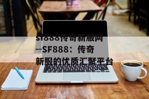 sf888传奇新服网--SF888：传奇新服的优质汇聚平台