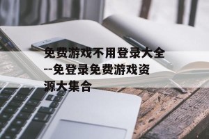 免费游戏不用登录大全--免登录免费游戏资源大集合