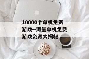 10000个单机免费游戏--海量单机免费游戏资源大揭秘