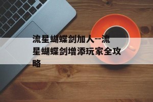 流星蝴蝶剑加人--流星蝴蝶剑增添玩家全攻略