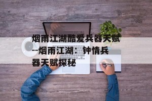 烟雨江湖酷爱兵器天赋--烟雨江湖：钟情兵器天赋探秘