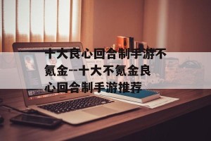 十大良心回合制手游不氪金--十大不氪金良心回合制手游推荐