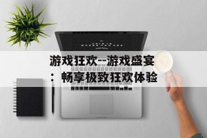 游戏狂欢--游戏盛宴：畅享极致狂欢体验