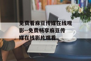 免费看庥豆传媒在线观影--免费畅享庥豆传媒在线影片观看