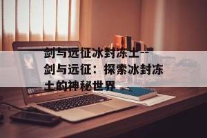 剑与远征冰封冻土--剑与远征：探索冰封冻土的神秘世界