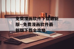 免费漫画软件下载最新版--免费漫画软件最新版下载全攻略