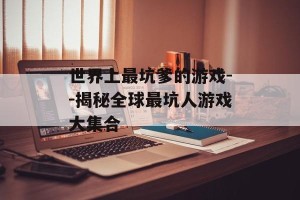 世界上最坑爹的游戏--揭秘全球最坑人游戏大集合