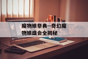 魔物娘祭典--奇幻魔物娘盛会全揭秘