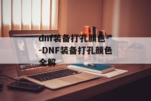 dnf装备打孔颜色--DNF装备打孔颜色全解
