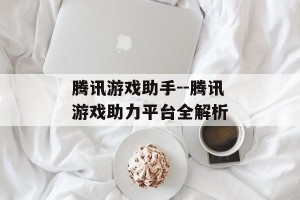 腾讯游戏助手--腾讯游戏助力平台全解析