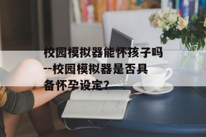 校园模拟器能怀孩子吗--校园模拟器是否具备怀孕设定？