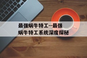 最强蜗牛特工--最强蜗牛特工系统深度探秘