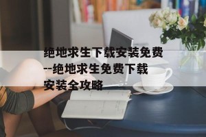 绝地求生下载安装免费--绝地求生免费下载安装全攻略