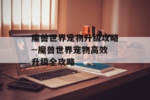 魔兽世界宠物升级攻略--魔兽世界宠物高效升级全攻略
