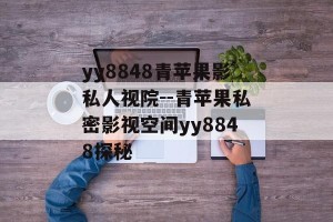 yy8848青苹果影私人视院--青苹果私密影视空间yy8848探秘