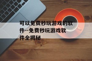 可以免费秒玩游戏的软件--免费秒玩游戏软件全揭秘