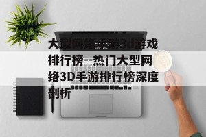 大型网络手游3d游戏排行榜--热门大型网络3D手游排行榜深度剖析