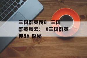 三国群英传8--三国群英风云：《三国群英传8》探秘