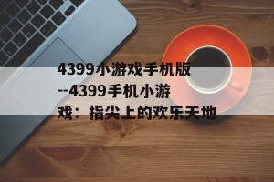 4399小游戏手机版--4399手机小游戏：指尖上的欢乐天地