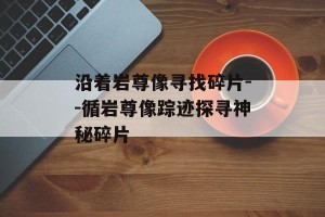 沿着岩尊像寻找碎片--循岩尊像踪迹探寻神秘碎片