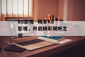 k8影视--畅享K8影视，开启精彩视听之旅