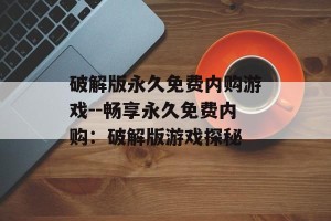 破解版永久免费内购游戏--畅享永久免费内购：破解版游戏探秘