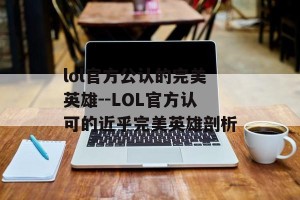 lol官方公认的完美英雄--LOL官方认可的近乎完美英雄剖析