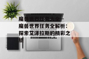 魔兽世界任务大全--魔兽世界任务全解析：探索艾泽拉斯的精彩之旅
