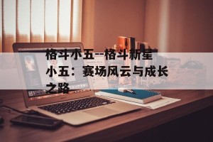 格斗小五--格斗新星小五：赛场风云与成长之路