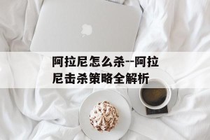 阿拉尼怎么杀--阿拉尼击杀策略全解析