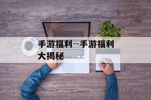 手游福利--手游福利大揭秘
