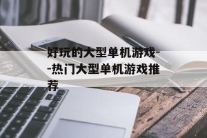 好玩的大型单机游戏--热门大型单机游戏推荐