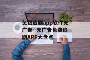 免费追剧app软件无广告--无广告免费追剧APP大盘点