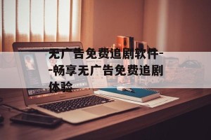 无广告免费追剧软件--畅享无广告免费追剧体验