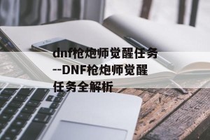 dnf枪炮师觉醒任务--DNF枪炮师觉醒任务全解析
