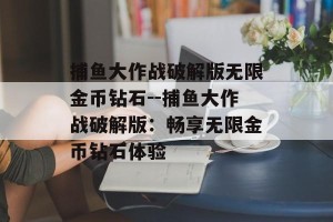 捕鱼大作战破解版无限金币钻石--捕鱼大作战破解版：畅享无限金币钻石体验