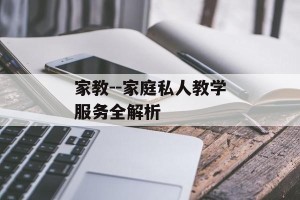 家教--家庭私人教学服务全解析