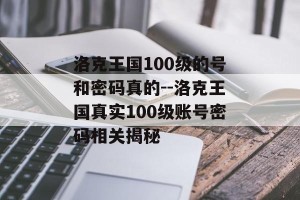 洛克王国100级的号和密码真的--洛克王国真实100级账号密码相关揭秘